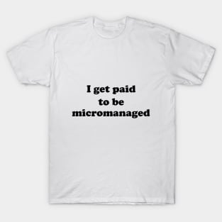 I get paid to be micromanaged (black letters) T-Shirt